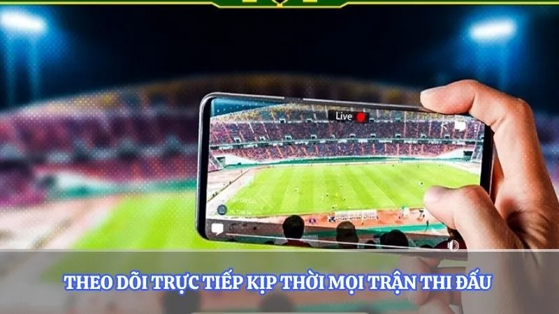 Theo dõi trực tiếp kịp thời mọi trận thi đấu